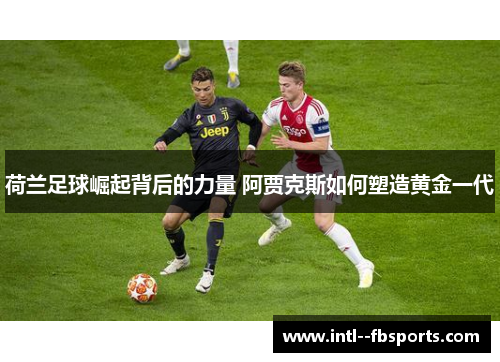 荷兰足球崛起背后的力量 阿贾克斯如何塑造黄金一代 荷兰足球崛起背后的力量 阿贾克斯如何塑造黄金一代