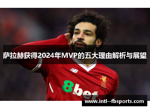 萨拉赫获得2024年MVP的五大理由解析与展望 萨拉赫获得2024年MVP的五大理由解析与展望