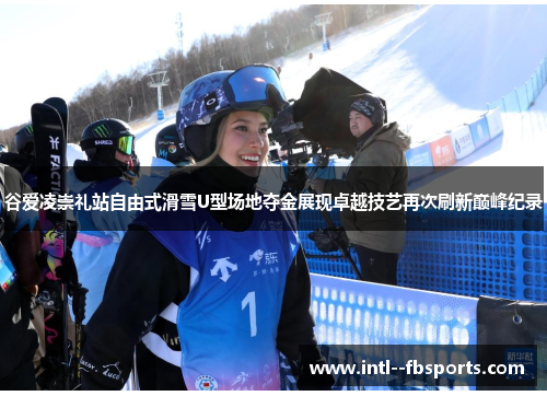 谷爱凌崇礼站自由式滑雪U型场地夺金展现卓越技艺再次刷新巅峰纪录 谷爱凌崇礼站自由式滑雪U型场地夺金展现卓越技艺再次刷新巅峰纪录