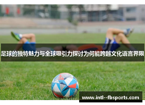 足球的独特魅力与全球吸引力探讨为何能跨越文化语言界限 足球的独特魅力与全球吸引力探讨为何能跨越文化语言界限