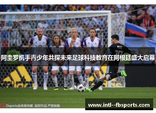 阿圭罗携手青少年共探未来足球科技教育在阿根廷盛大启幕