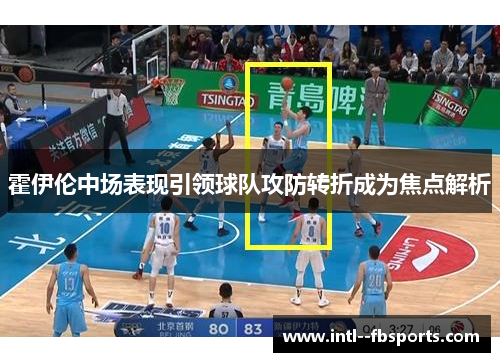 霍伊伦中场表现引领球队攻防转折成为焦点解析