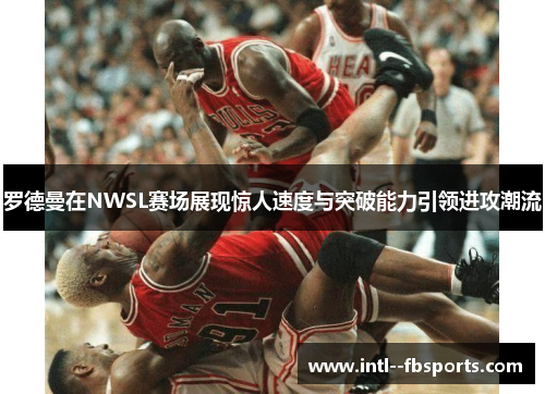 罗德曼在NWSL赛场展现惊人速度与突破能力引领进攻潮流