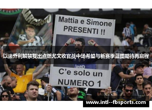 以法乔利解禁复出点燃尤文收官战中场希望与新赛季蓝图期待再启程