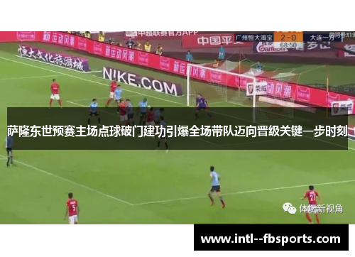 萨隆东世预赛主场点球破门建功引爆全场带队迈向晋级关键一步时刻 萨隆东世预赛主场点球破门建功引爆全场带队迈向晋级关键一步时刻
