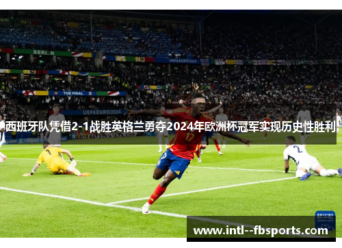 西班牙队凭借2-1战胜英格兰勇夺2024年欧洲杯冠军实现历史性胜利 西班牙队凭借2-1战胜英格兰勇夺2024年欧洲杯冠军实现历史性胜利