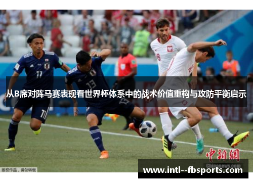 从B席对阵马赛表现看世界杯体系中的战术价值重构与攻防平衡启示 从B席对阵马赛表现看世界杯体系中的战术价值重构与攻防平衡启示