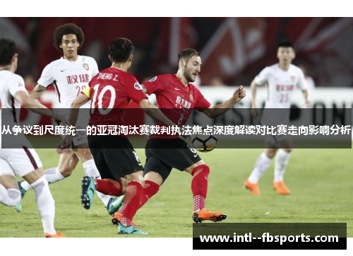 从争议到尺度统一的亚冠淘汰赛裁判执法焦点深度解读对比赛走向影响分析 从争议到尺度统一的亚冠淘汰赛裁判执法焦点深度解读对比赛走向影响分析
