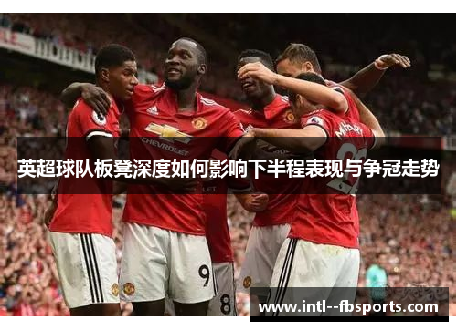 英超球队板凳深度如何影响下半程表现与争冠走势