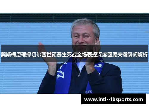 奥斯梅恩硬撼切尔西世预赛生死战全场表现深度回顾关键瞬间解析 奥斯梅恩硬撼切尔西世预赛生死战全场表现深度回顾关键瞬间解析
