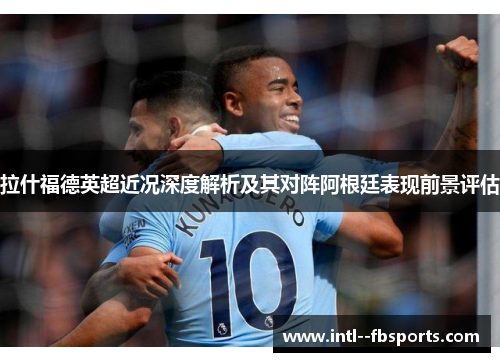 拉什福德英超近况深度解析及其对阵阿根廷表现前景评估 拉什福德英超近况深度解析及其对阵阿根廷表现前景评估