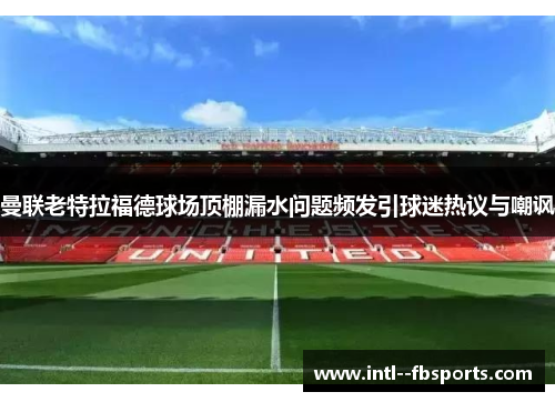 曼联老特拉福德球场顶棚漏水问题频发引球迷热议与嘲讽
