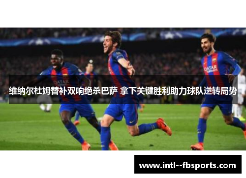 维纳尔杜姆替补双响绝杀巴萨 拿下关键胜利助力球队逆转局势 维纳尔杜姆替补双响绝杀巴萨 拿下关键胜利助力球队逆转局势